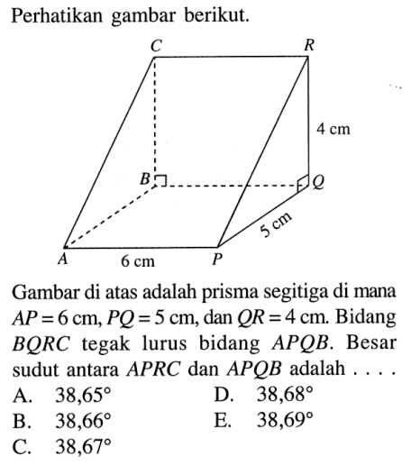 Perhatikan gambar berikut. Gambar di atas adalah prisma segitiga di mana AP = 6 cm, PQ = 5 cm, dan QR = 4 cm. Bidang BQRC tegak lurus bidang APQB. Besar sudut antara APRC dan APQB adalah . . . .
