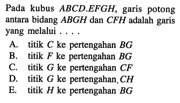 Pada kubus ABCD.EFGH, garis potong antara bidang ABGH dan CFH adalah garis yang melalui....