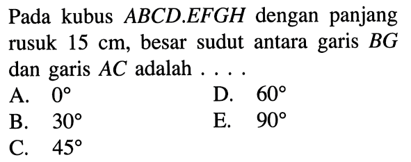 Pada kubus ABCD EFGH dengan panjang rusuk 15 cm, besar sudut antara garis BG dan garis AC adalah . . . .