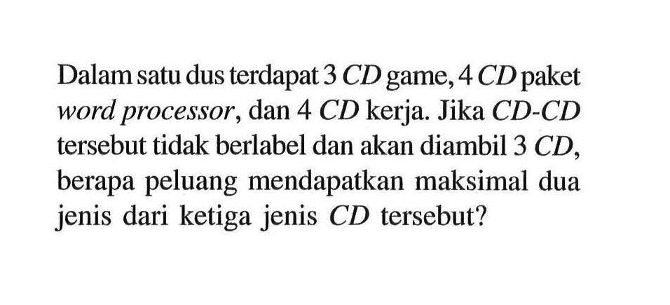 Dalam satu dus terdapat 3 CD game, 4 CD paket word processor, dan 4 CD kerja. Jika CD-CD tersebut tidak berlabel dan akan diambil 3 CD, berapa peluang mendapatkan maksimal dua jenis dari ketiga jenis CD tersebut?