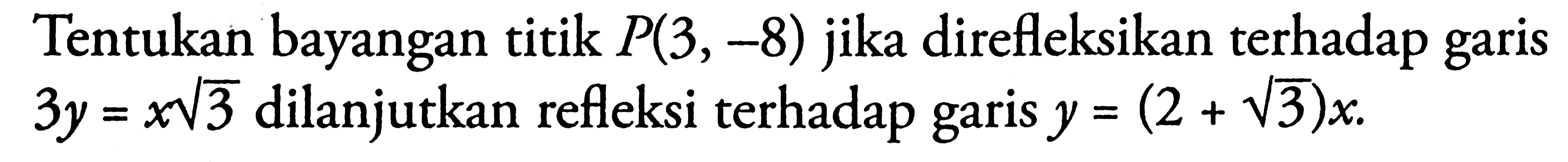 Tentukan bayangan titik P(3,-8) jika direfleksikan terhadap garis 3y=x akar(3) dilanjutkan refleksi terhadap garis y=(2+akar(3))x.