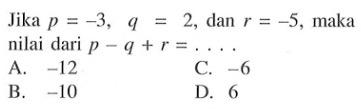 Jika p = -3, q = 2, dan r = -5, maka nilai dari p - q + r =... A. -12 C. -6 B. -10 D. 6