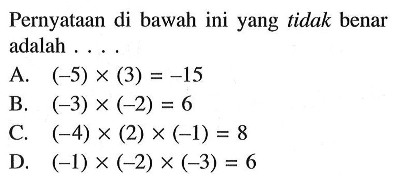 Pernyataan di bawah ini yang tidak benar adalah  A (-5)x(3)=-15 B. (-3)x(-2)=6 C. (-4)x(2)x(-1) = 8 D. (-1)x(-2)x(-3)=6