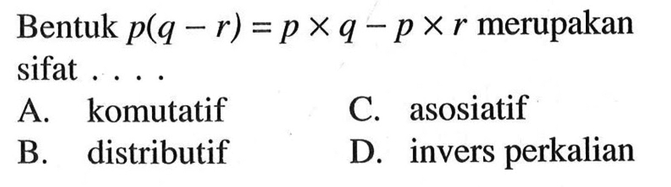 Bentuk p(q - r) = p x q - p x r merupakan sifat ... A. komutatif C. asosiatif D. invers perkalian B. distributif