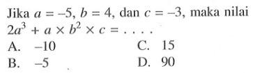 Jika a = -5, b = 4, dan c = -3, maka nilai 2a^3 + a x b^2 x c = .... A. -10 B. -5 C. 15 D. 90