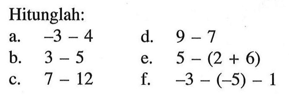 Hitunglah: a. -3 - 4 b. 3 - 5 c. 7 - 12 d. 9 - 7 e. 5 - (2 + 6) f. -3 - (-5) - 1