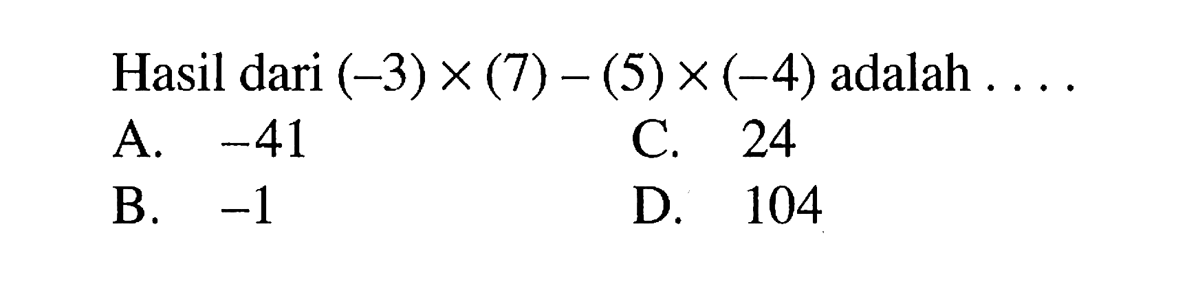 Hasil dari (-3) x (7) - (5) x (-4) adalah.... A. -41 C. 24 B. -1 D. 104