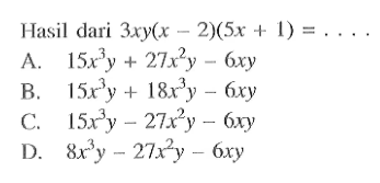 Hasil dari 3xy(x - 2)(5x + 1) = .... A. 15x^3 y + 27x^2 y - 6xy B. 15x^3 y + 18x^3 y - 6xy C. 15x^3 y - 27x^2 y - 6 xy D. 8x^3 y - 27x^2 y - 6 xy