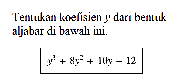 Tentukan koefisien y dari bentuk aljabar di bawah ini. y^3 + 8y^2 + 10y - 12