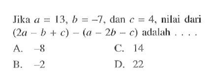 Jika a = 13, b = -7, dan c = 4, nilai dari (2a - b + c) - (a - 2b - c) adalah .... A. -8 B. -2 C. 14 D. 22