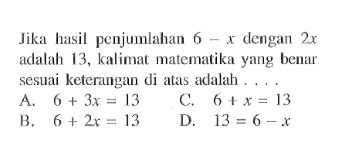 Jika hasil penjumlahan 6 - x dengan 2x adalah 13, kalimat matematika yang benar sesuai keterangan di atas adalah .... A. 6 + 3x = 13 B. 6 + 2x = 13 C. 6 + x = 13 D. 13 = 6 - x