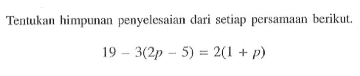 Tentukan himpunan penyelesaian dari setiap persamaan berikut. 19 - 3(2p - 5) = 2(1 + p)