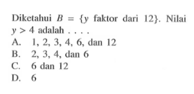Diketahui B = {y faktor dari 12}. Nilai y > 4 adalah A. 1,2,3, 4, 6, dan 12 B. 2, 3, 4, dan 6 C. 6 dan 12 D.6