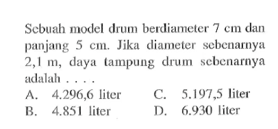 Sebuah model drum berdiameter  7 cm  dan panjang  5 cm . Jika diameter sebenarnya  2,1 m , daya tampung drum sebenarnya adalah ....