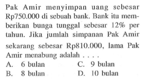 Pak Amir menyimpan uang sebesar Rp750.000 di sebuah bank. Bankitu memberikan bunga tunggal sebesar  12%  per tahun. Jika jumlah simpanan Pak Amir sekarang sebesar Rp810.000, lama Pak Amir menabung adalah  .... .
