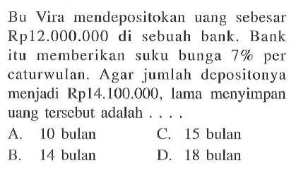Bu Vira mendepositokan uang sebesar Rp12.000.000 di sebuah bank. Bank itu memberikan suku bunga 7% per caturwulan. Agar jumlah depositonya menjadi Rp14.100.000, lama menyimpan uang tersebut adalah ...