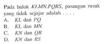 Pada balok KLMN.PQRS, pasangan rusuk yang tidak sejajar adalah ... .A. KL dan PQ B. KL dan MN C. KN dan QR D. KN dan RS 