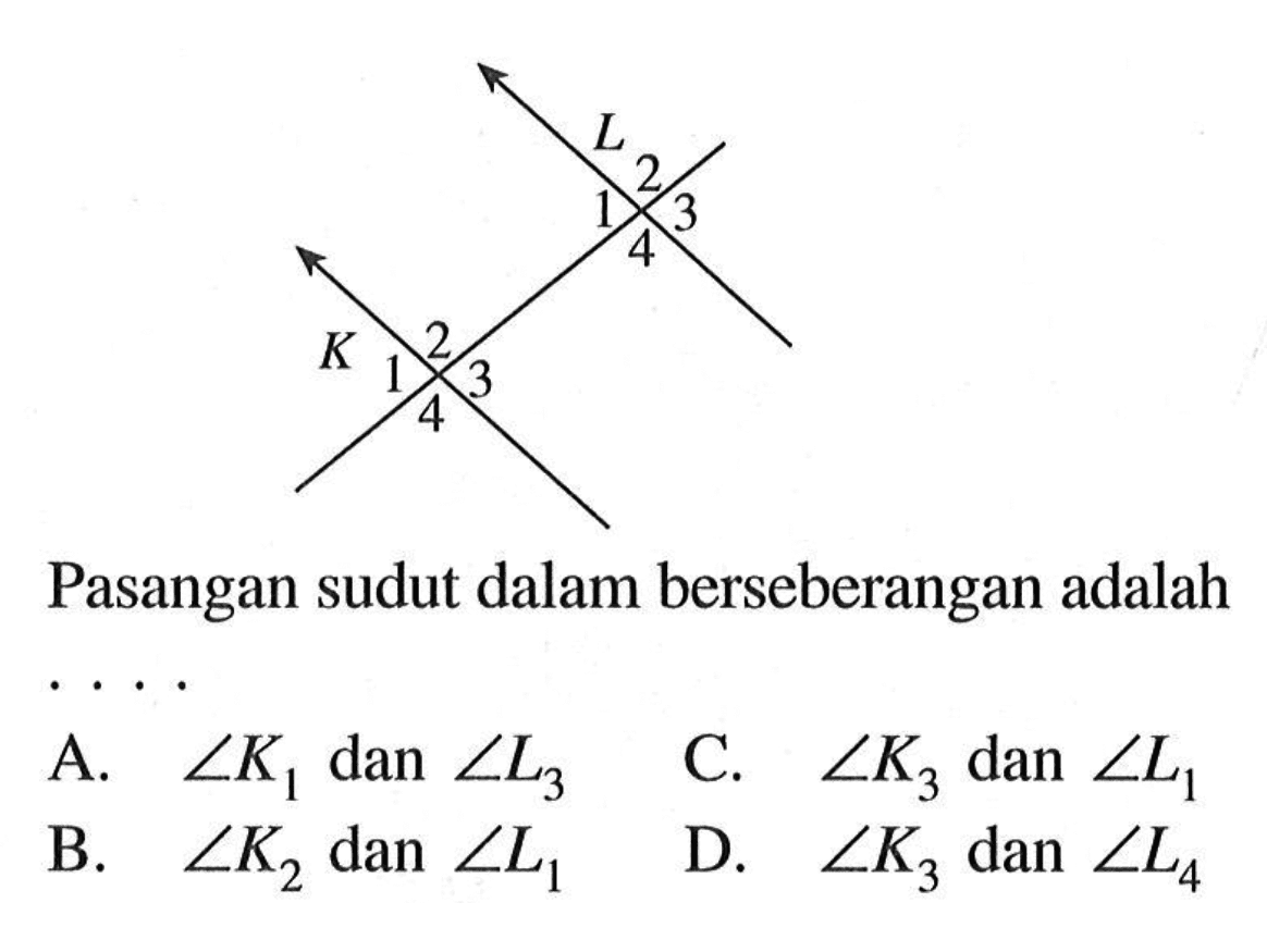 Pasangan sudut dalam berseberangan adalah ....A. sudut K1 dan sudut L3 C. sudut K3 dan sudut L1 B. sudut K2 dan sudut L1 D. sudut K3 dan sudut L4 