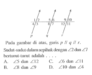 Pada gambar di atas, garis  p sejajar q sejajar r.
Sudut-sudut dalam sepihak dengan  sudut 2  dan  sudut 7  berturut-turut adalah ...
A.  sudut 5  dan  sudut 12 
C.  sudut 6  dan  sudut 11 
B.  sudut 8 dan sudut 9 
D.  sudut 10  dan  sudut 4 