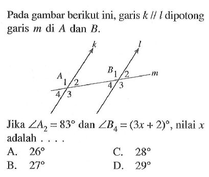 Pada gambar berikut ini, garis k sejajar l dipotong garis m di A dan B. Jika sudut A2=83 dan sudut B4=(3x+2), nilai x adalah .... A. 26 
B. 27 
C. 28 
D. 29