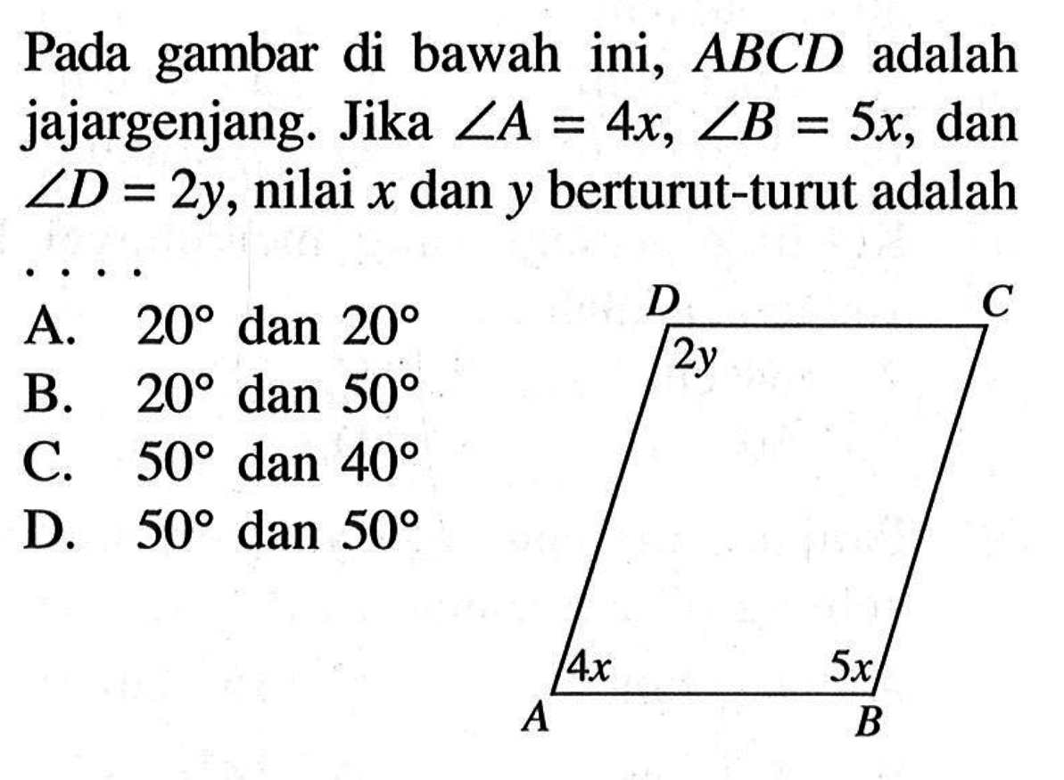 Pada gambar di bawah ini,  ABCD  adalah jajargenjang. Jika  sudut A=4x, sudut B=5x , dan  sudut D=2y, nilai  x  dan  y  berturut-turut adalah...
2y 4x 5x