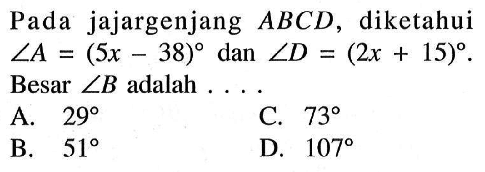 Pada jajargenjang ABCD, diketahui sudut A=(5x-38) dan sudut D=(2x+15). Besar sudut B adalah ...
