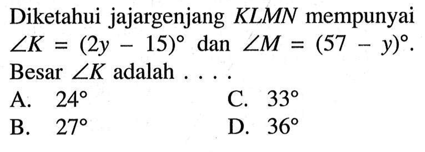 Diketahui jajargenjang  K L M N  mempunyai  sudut K=(2 y-15)  dan  sudut M=(57-y) . Besar  sudut K  adalah . . . .A.  24 C.  33 B.  27 D.  36 
