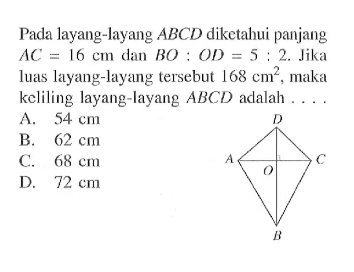 Pada layang-layang  ABCD  diketahui panjang  AC=16 cm  dan  BO:OD=5:2. Jika luas layang-layang tersebut  168 cm^2, maka keliling layang-layang  ABCD  adalah  ....
A.  54 cm 
B.  62 cm 
C.  68 cm 
D.  72 cm 