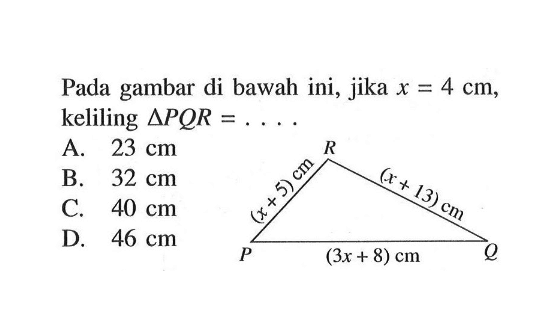 Pada gambar di bawah ini, jika x=4 cm, keliling segitiga PQR=.... (x+5) cm (x+13) cm (3x+8) cm A. 23 cm 
B. 32 cm 
C. 40 cm 
D. 46 cm