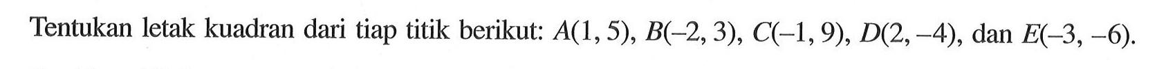Tentukan letak kuadran dari tiap titik berikut: A(1,5), B(-2, 3), C(-1,9), D(2,-4), dan E(-3,-6).