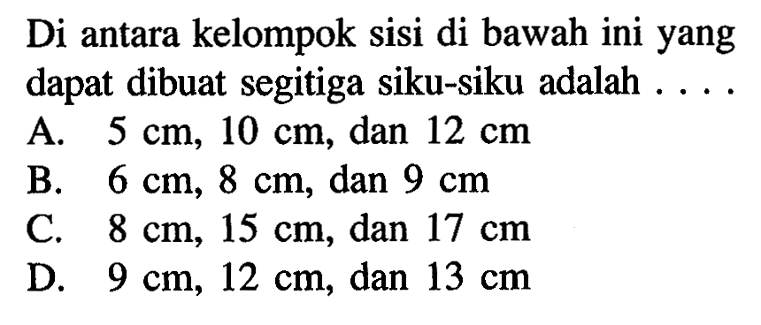 Di antara kelompok sisi di bawah ini yang dapat dibuat segitiga siku-siku adalah . . . . A. 5 cm,10 cm , dan 12 cm B. 6 cm, 8 cm , dan 9 cm C. 8 cm, 15 cm , dan 17 cm D. 9 cm, 12 cm , dan 13 cm