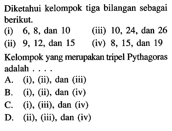 Diketahui kelompok tiga bilangan sebagai berikut.(i) 6,8, dan 10(iii) 10,24, dan 26(ii) 9,12, dan 15(iv) 8,15 , dan 19Kelompokyang merupakan tripel Pythagoras adalah ....