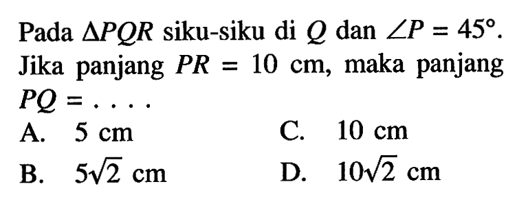 Pada  segitiga PQR siku-siku di Q dan sudut P=45. Jika panjang PR=10 cm, maka panjang PQ= .... 