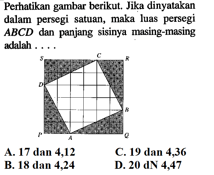 Perhatikan gambar berikut. Jika dinyatakan dalam persegi satuan, maka luas persegi  ABCD  dan panjang sisinya masing-masing adalah ...A. 17 dan 4,12C. 19 dan 4,36B. 18 dan 4,24D.  20 d N 4,47 