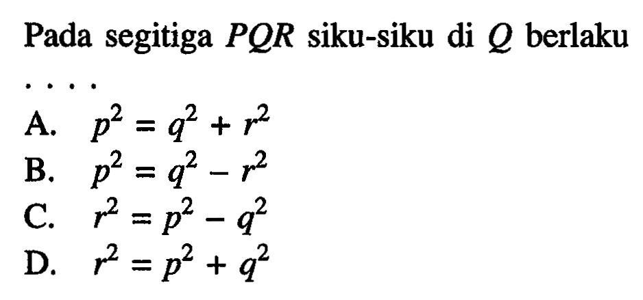 Pada segitiga PQR siku-siku di Q berlaku ....A. p^2=q^2+r^2
B. p^2=q^2-r^2
C. r^2=p^2-q^2
D. r^2=p^2+q^2