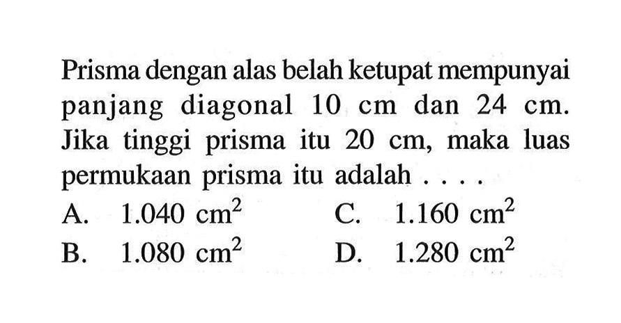 Prisma dengan alas belah ketupat mempunyai panjang diagonal  10cm  dan  24cm. Jika tinggi prisma itu  20cm , maka luas permukaan prisma itu adalah ....