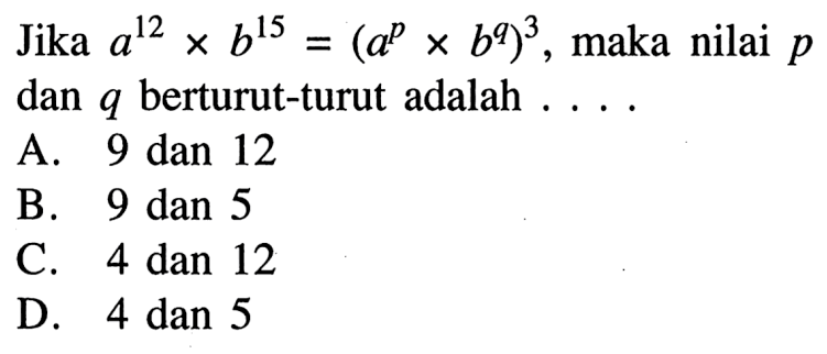 Jika a^12 x b^15 = (a^Px b^q)^3maka nilai p dan q berturut-turut adalah
