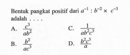 Bentuk pangkat positif dari a^(-1) : b^(-2) x c^(-3) adalah ....
