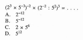 (2^3 x 5^(-3))^(-2) x (2^(-2) : 5^(2))^(3) = .... A. 2^(-12) B. 5^(-12) C. 2 x 5^6 D. 5^12