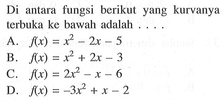 Di antara fungsi berikut yang kurvanya terbuka ke bawah adalah A f(x) = x^2- 2x - 5 . B. f(x) = x^2 + 2x -3 C. f(x) = 2x^2 - x - 6 D. f(x) = -3x^2 + x - 2