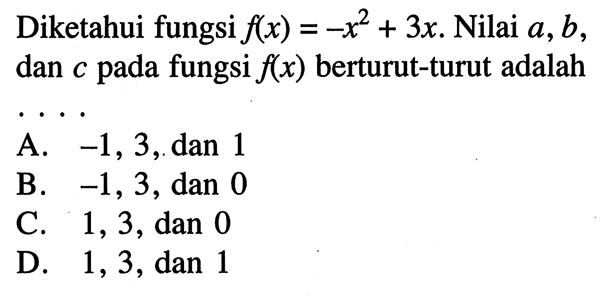Diketahui fungsi flx) = -x^2 + 3x. Nilai a,b, dan c pada fungsi f(x) berturut-turut adalah... A. -1, 3, dan 1 B. -1, 3, dan 0 C. 1, 3, dan 0 D. 1, 3, dan 1