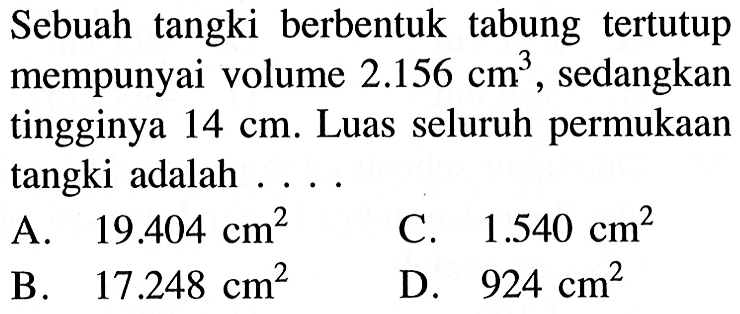 Sebuah tangki berbentuk tabung tertutup mempunyai volume 2.156 cm^3, sedangkan tingginya 14 cm. Luas seluruh permukaan tangki adalah ....