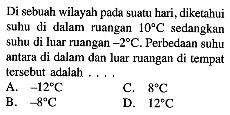 Di sebuah wilayah pada suatu hari, diketahui suhu di dalam ruangan 10 C sedangkan suhu di luar ruangan -2 C. Perbedaan suhu antara di dalam dan luar ruangan di tempat tersebut adalah A. -12 C C. 8 C B. -8 C D. 128C