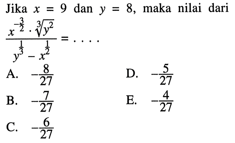 Jika x = 9 dan y = 8, maka nilai dari (x^(-3/2) . y^(2/3))/(y^(1/3) - x^(1/2)) = ....