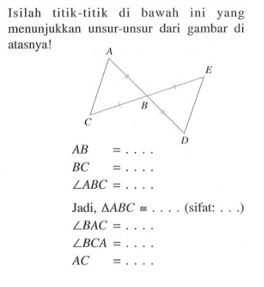 Isilah titik-titik di bawah ini yang menunjukkan unsur-unsur dari gambar di atasnya! A E B C D AB=.... BC=.... sudut ABC=.... Jadi, segitiga ABC=.... (sifat:....) sudut BAC=.... sudut BCA=.... AC=.... 