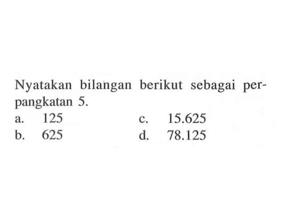 Nyatakan bilangan berikut sebagai perpangkatan 5. a. 125 b. 15.625 c.  625 d. 78.125