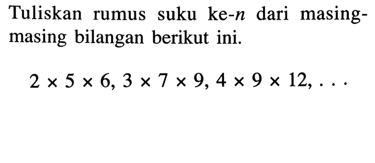Tuliskan suku ke-n dari masing-masing bilangan berikut ini. 2 x 5 x 6, 3 x 7 x 9, 4 x 9 x 12, ...