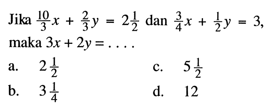 Jika (10/3)x + (2/3)y = 2 1/2 dan (3/4)x + (1/2)y = 3, maka 3x + 2y = ....