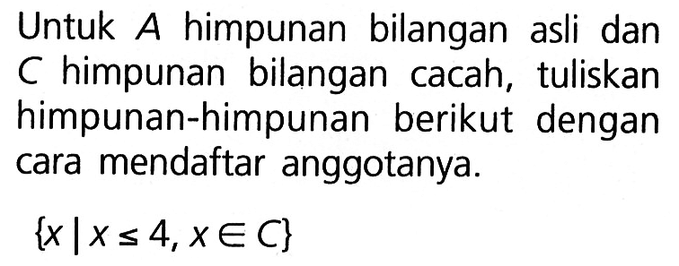 Untuk A himpunan bilangan asli dan C himpunan bilangan cacah, tuliskan himpunan-himpunan berikut dengan cara mendaftar anggotanya. {x | x <= 4, x e C}