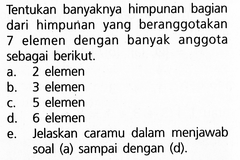 Tentukan banyaknya himpunan bagian dari himpunan yang beranggotakan 7 elemen dengan banyak anggota sebagai berikut. a. 2 elemen b. 3 elemen c. 5 elemen d. 6 elemen e. Jelaskan caramu dalam menjawab soal (a) sampai dengan (d).